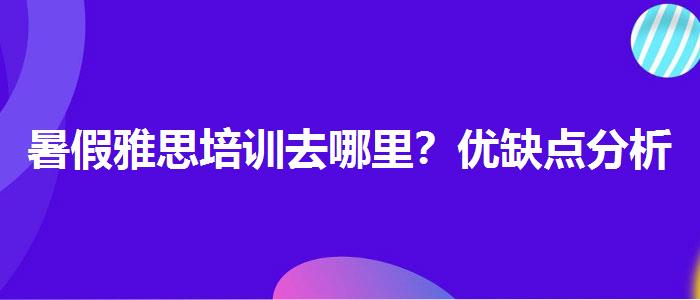 暑假雅思培训去哪里？优缺点分析
