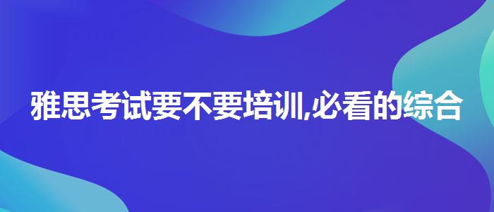 雅思考试要不要培训,必看的综合评测
