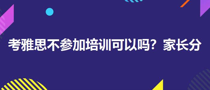 考雅思不参加培训可以吗？家长分享心得