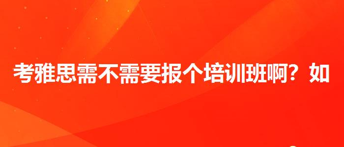 考雅思需不需要报个培训班啊？如何选择合适的备考方式？