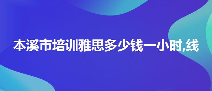 本溪市培训雅思多少钱一小时,线上课程