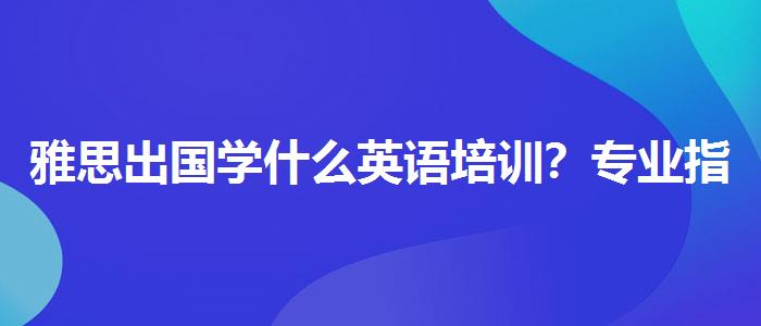 雅思出国学什么英语培训？专业指导详解