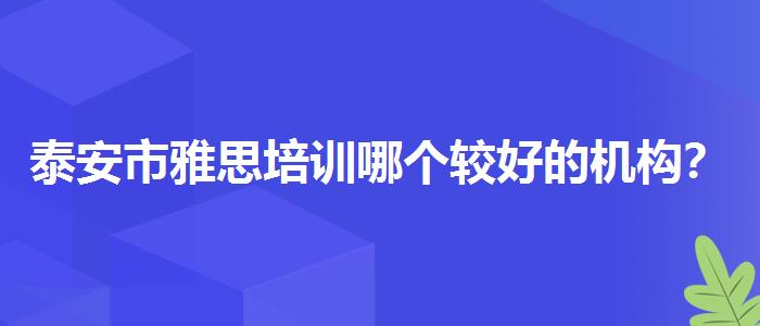 泰安市雅思培训哪个较好的机构？家长疑虑解答