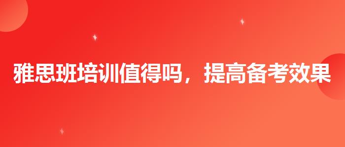 雅思班培训值得吗，提高备考效果