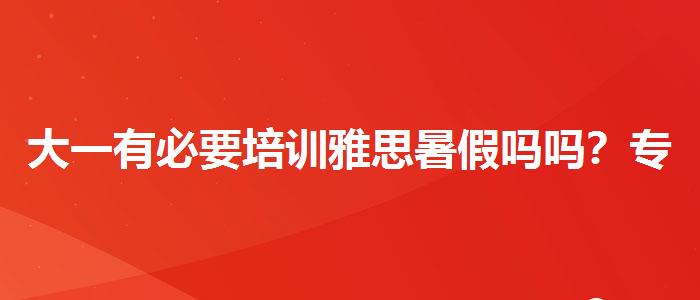大一有必要培訓(xùn)雅思暑假嗎嗎？專(zhuān)業(yè)人士解讀利弊