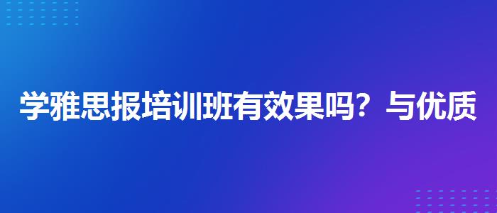 学雅思报培训班有效果吗？与优质服务并重