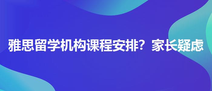 雅思留學機構(gòu)課程安排？家長疑慮解答