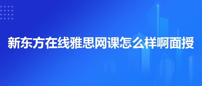 新東方在線雅思網(wǎng)課怎么樣啊面授課程
