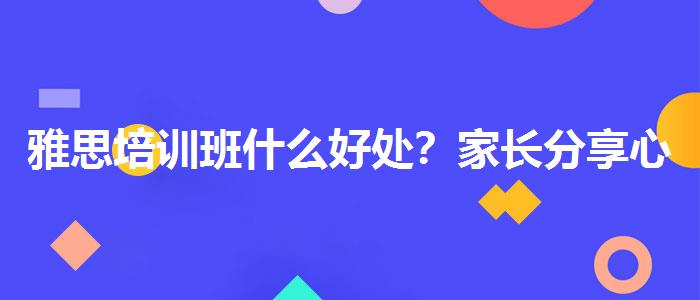 雅思培训班什么好处？家长分享心得