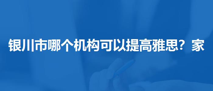 银川市哪个机构可以提高雅思？家长疑虑解答