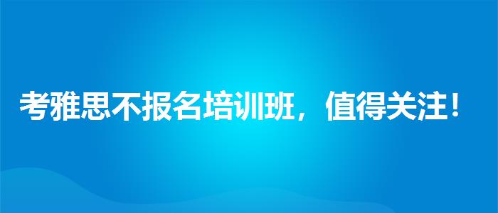考雅思不报名培训班，值得关注！