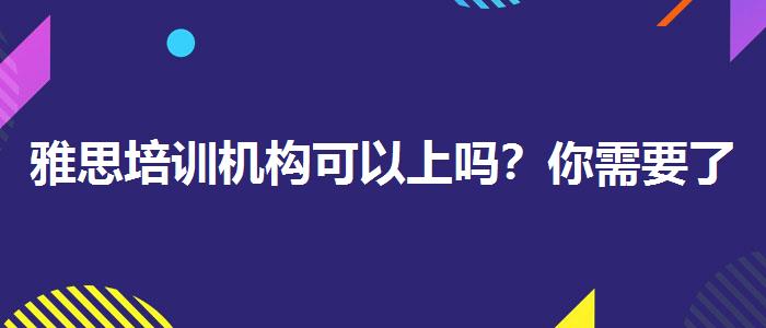 雅思培訓(xùn)機(jī)構(gòu)可以上嗎？你需要了解這些信息。