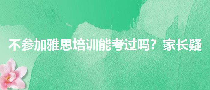 不參加雅思培訓(xùn)能考過嗎？家長疑慮解答