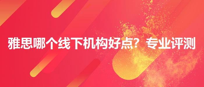 雅思哪個(gè)線下機(jī)構(gòu)好點(diǎn)？專業(yè)評(píng)測與推薦