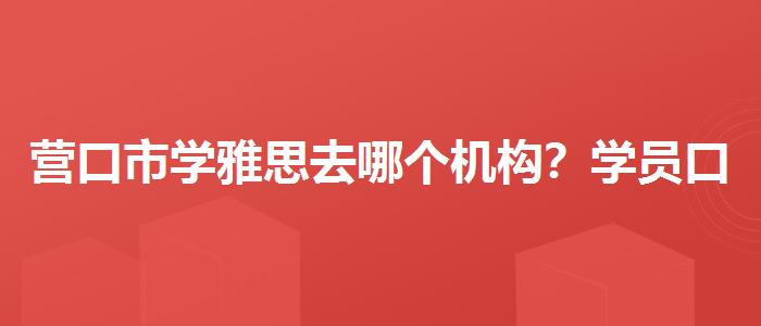 營口市學(xué)雅思去哪個(gè)機(jī)構(gòu)？學(xué)員口碑調(diào)查