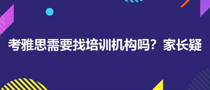 考雅思需要找培訓(xùn)機(jī)構(gòu)嗎？家長(zhǎng)疑慮解答