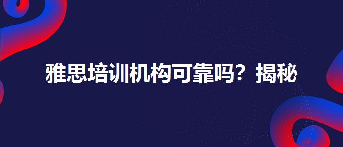 雅思培訓(xùn)機(jī)構(gòu)可靠嗎？揭秘