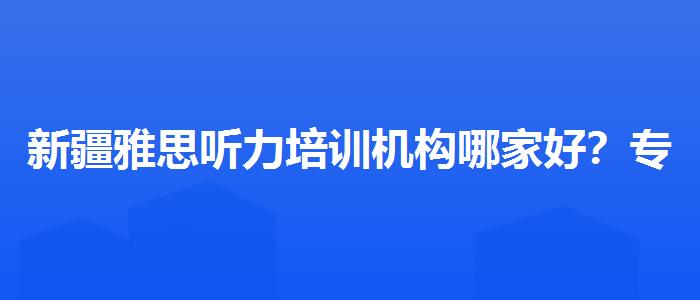 新疆雅思聽力培訓(xùn)機(jī)構(gòu)哪家好？專業(yè)評(píng)測(cè)與推薦