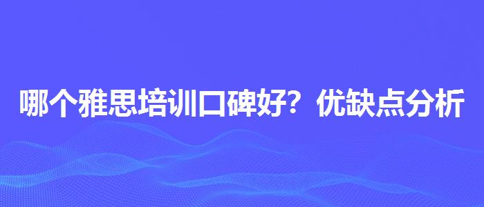 哪個(gè)雅思培訓(xùn)口碑好？?jī)?yōu)缺點(diǎn)分析