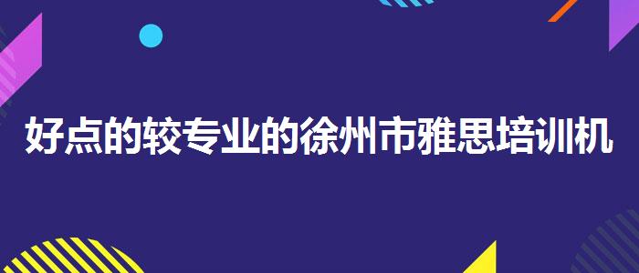 好點(diǎn)的較專業(yè)的徐州市雅思培訓(xùn)機(jī)構(gòu)有哪些