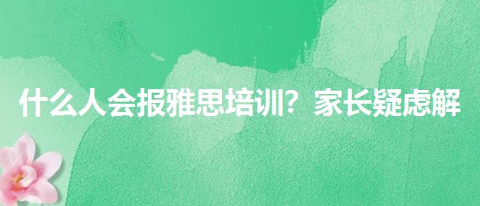 什么人會(huì)報(bào)雅思培訓(xùn)？家長(zhǎng)疑慮解答