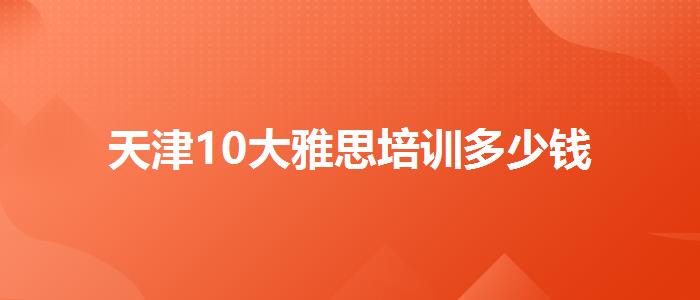 天津10大雅思培訓(xùn)多少錢(qián)