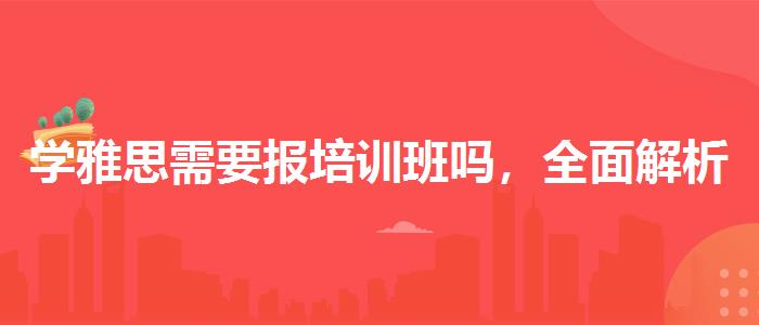 學(xué)雅思需要報培訓(xùn)班嗎，全面解析！