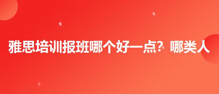 雅思培訓(xùn)報班哪個好一點(diǎn)？哪類人群需要報班？