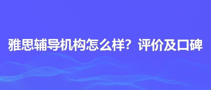 雅思輔導(dǎo)機(jī)構(gòu)怎么樣？評價及口碑如何？