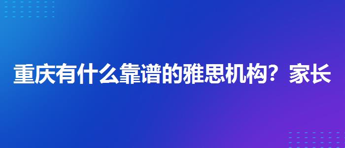 重慶有什么靠譜的雅思機(jī)構(gòu)？家長疑慮解答