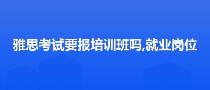 雅思考試要報培訓(xùn)班嗎,就業(yè)崗位