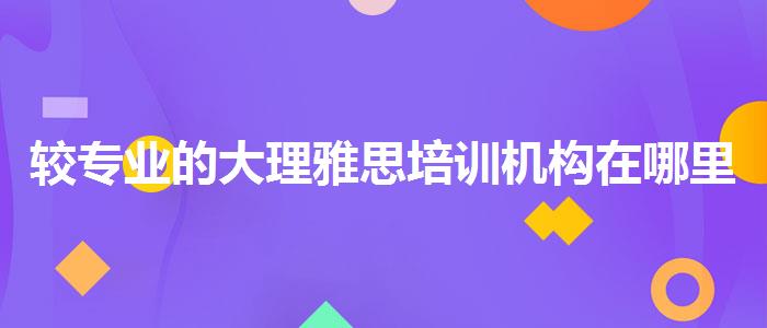 較專業(yè)的大理雅思培訓(xùn)機(jī)構(gòu)在哪里哪家強(qiáng)