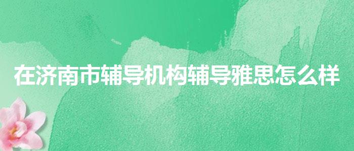 在濟南市輔導機構(gòu)輔導雅思怎么樣？探究10天培訓班的有效性