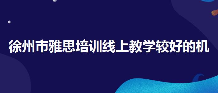 徐州市雅思培訓線上教學較好的機構(gòu)？優(yōu)缺點分析