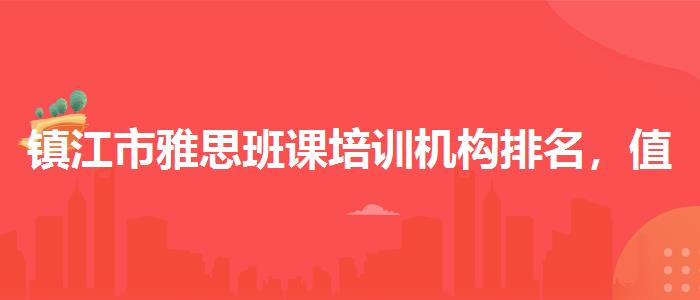鎮(zhèn)江市雅思班課培訓機構(gòu)排名，值得關(guān)注！