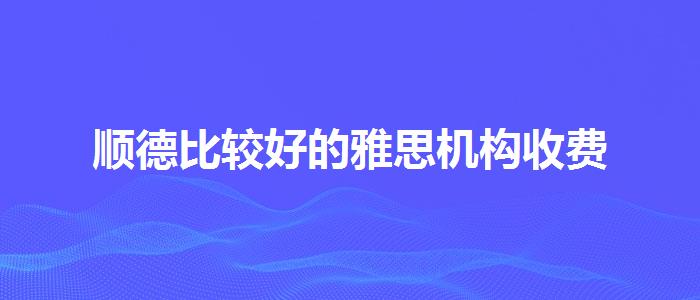 順德比較好的雅思機構(gòu)收費
