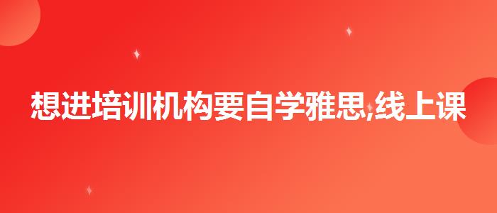 想進培訓機構(gòu)要自學雅思,線上課程