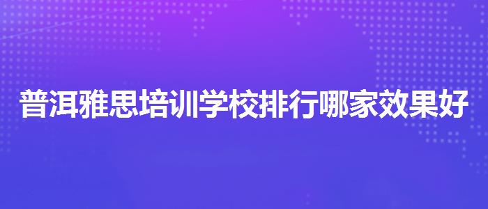 普洱雅思培訓(xùn)學(xué)校排行哪家效果好