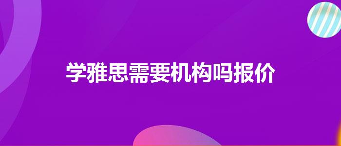 學(xué)雅思需要機(jī)構(gòu)嗎報(bào)價(jià)