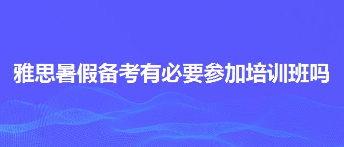 雅思暑假備考有必要參加培訓(xùn)班嗎哪家強(qiáng)