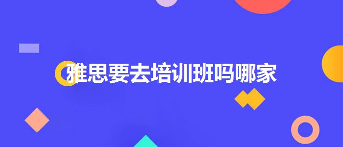 雅思要去培訓(xùn)班嗎哪家