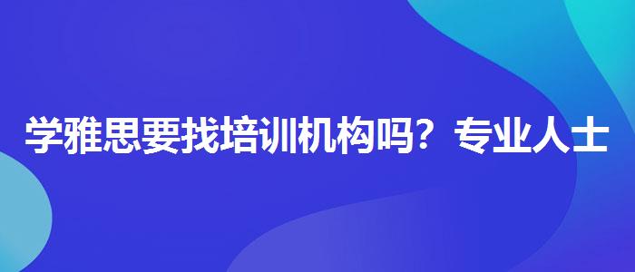 學(xué)雅思要找培訓(xùn)機(jī)構(gòu)嗎？專(zhuān)業(yè)人士解讀利弊