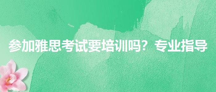 參加雅思考試要培訓(xùn)嗎？專業(yè)指導(dǎo)詳解