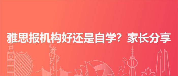 雅思報(bào)機(jī)構(gòu)好還是自學(xué)？家長(zhǎng)分享心得