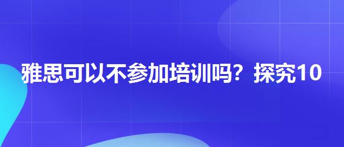 雅思可以不參加培訓(xùn)嗎？探究10天培訓(xùn)班的有效性