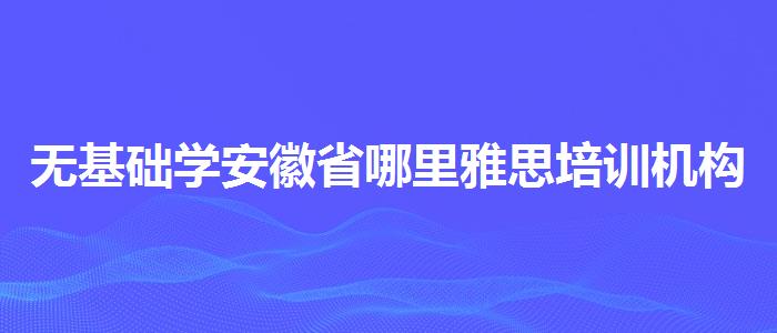 無(wú)基礎(chǔ)學(xué)安徽省哪里雅思培訓(xùn)機(jī)構(gòu)較好