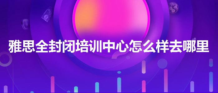 雅思全封閉培訓(xùn)中心怎么樣去哪里