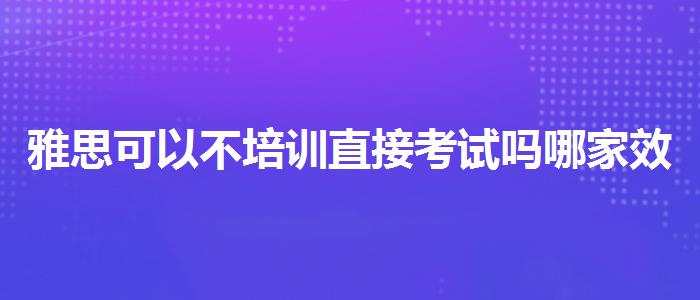 雅思可以不培訓(xùn)直接考試嗎哪家效果好