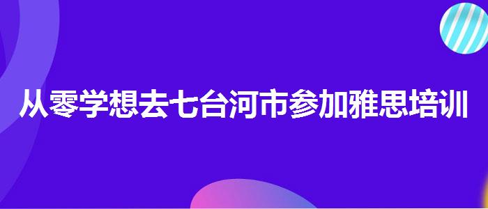 從零學(xué)想去七臺(tái)河市參加雅思培訓(xùn)