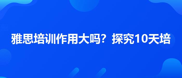 雅思培訓(xùn)作用大嗎？探究10天培訓(xùn)班的有效性